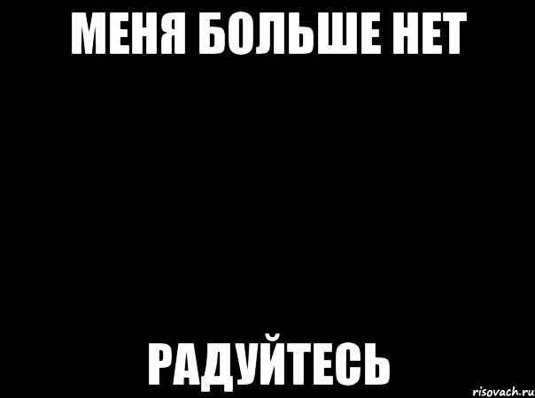 Здесь побольше. Меня больше нет. Меня больше нет радуйтесь. Меня нет. Я ухожу меня больше нет.