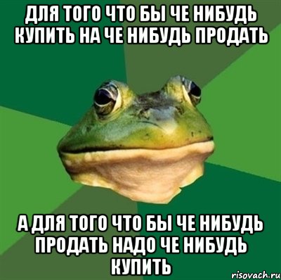 для того что бы че нибудь купить на че нибудь продать а для того что бы че нибудь продать надо че нибудь купить, Мем  Мерзкая жаба