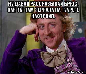 ну давай рассказывай Брюс, как ты там зеркала на Туареге настроил. , Мем мое лицо