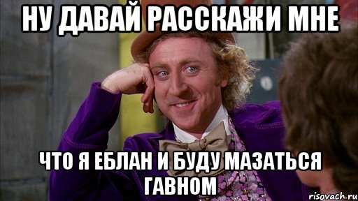 ну давай расскажи мне что я еблан и буду мазаться гавном, Мем Ну давай расскажи (Вилли Вонка)