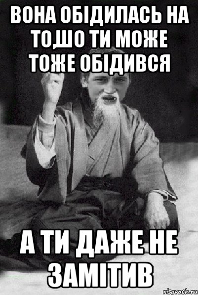 Вона обідилась на то,шо ти може тоже обідився А ти даже не замітив, Мем Мудрий паца