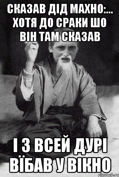 сказав дід Махно:... Хотя до сраки шо він там сказав і з всей дурі вїбав у вікно, Мем Мудрий паца