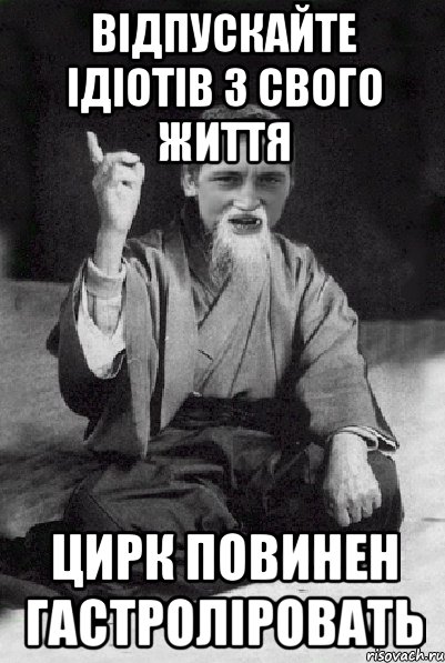 ВІДПУСКАЙТЕ ІДІОТІВ З СВОГО ЖИТТЯ ЦИРК ПОВИНЕН ГАСТРОЛІРОВАТЬ, Мем Мудрий паца