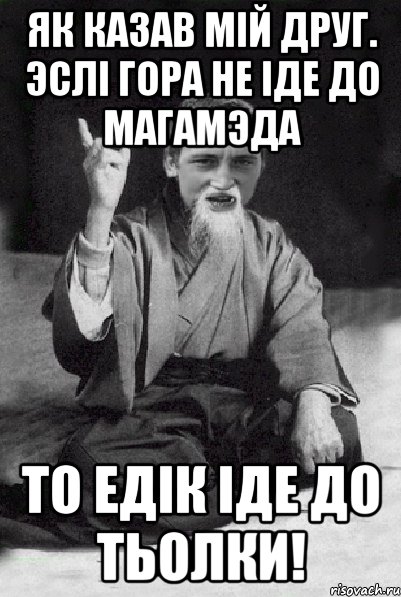 як казав мiй друг. эслi гора не iде до Магамэда то Едiк iде до тьолки!, Мем Мудрий паца