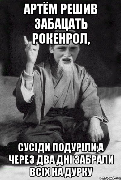 Артём решив забацать рокенрол, сусіди подуріли,а через два дні забрали всіх на дурку, Мем Мудрий паца