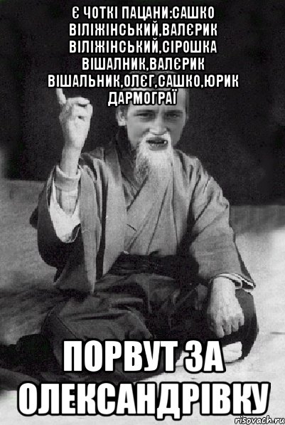 Є ЧОТКІ ПАЦАНИ:Сашко Віліжінський,Валєрик Віліжінський,Сірошка Вішалник,Валєрик Вішальник,Олєг,Сашко,Юрик дармограї Порвут за олександрівку, Мем Мудрий паца