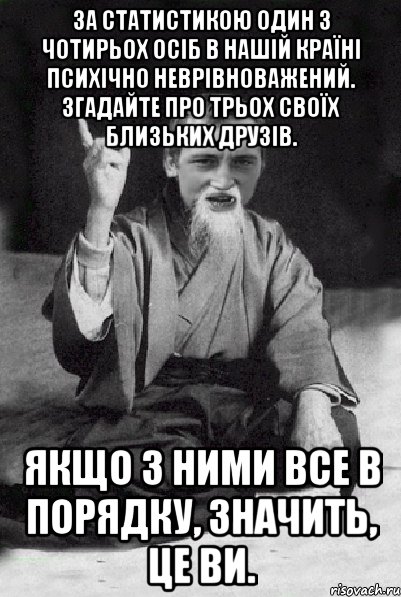 За статистикою один з чотирьох осіб в нашій країні психічно неврівноважений. Згадайте про трьох своїх близьких друзів. Якщо з ними все в порядку, значить, це ви., Мем Мудрий паца