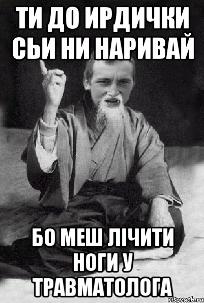 ти до ирдички сьи ни наривай бо меш лічити ноги у травматолога, Мем Мудрий паца