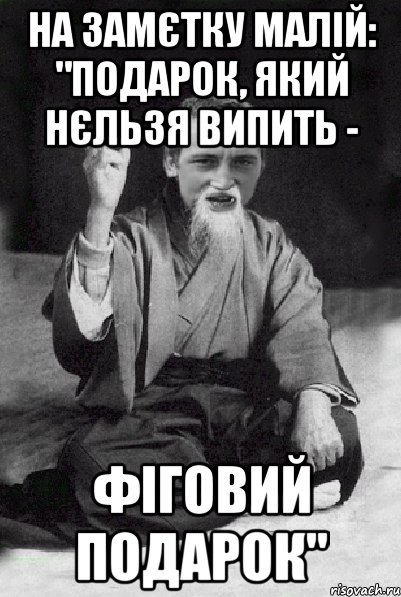 НА ЗАМЄТКУ МАЛІЙ: "ПОДАРОК, ЯКИЙ НЄЛЬЗЯ ВИПИТЬ - ФІГОВИЙ ПОДАРОК", Мем Мудрий паца