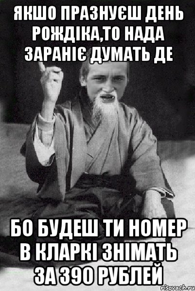 якшо празнуєш день рождіка,то нада зараніє думать де бо будеш ти номер в Кларкі знімать за 390 рублей, Мем Мудрий паца