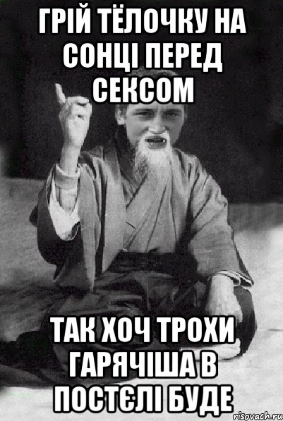 грій тёлочку на сонці перед сексом так хоч трохи гарячіша в постєлі буде, Мем Мудрий паца