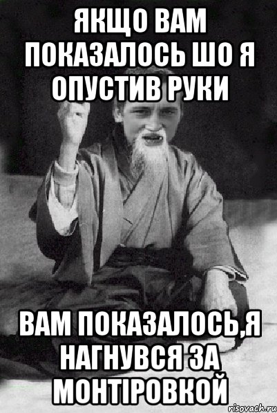 ЯКЩО ВАМ ПОКАЗАЛОСЬ ШО Я ОПУСТИВ РУКИ ВАМ ПОКАЗАЛОСЬ,Я НАГНУВСЯ ЗА МОНТІРОВКОЙ, Мем Мудрий паца