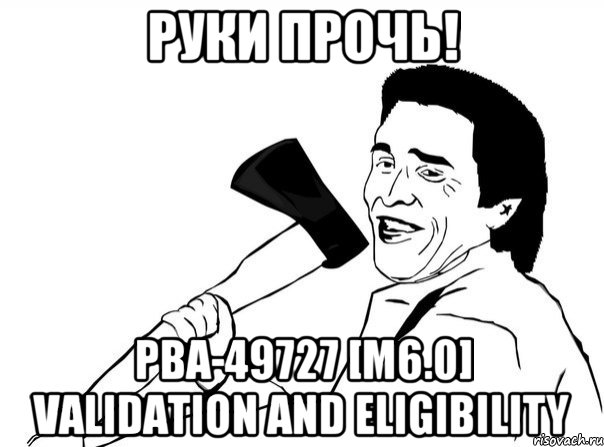 Руки Прочь! PBA-49727 [M6.0] Validation and Eligibility