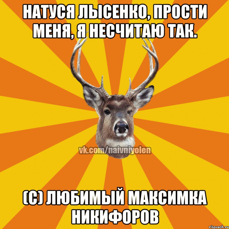 Натуся Лысенко, прости меня, я несчитаю так. (с) Любимый Максимка Никифоров, Мем Наивный Олень вк