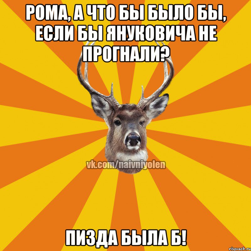 Рома, а что бы было бы, если бы Януковича не прогнали? Пизда была б!, Мем Наивный Олень вк