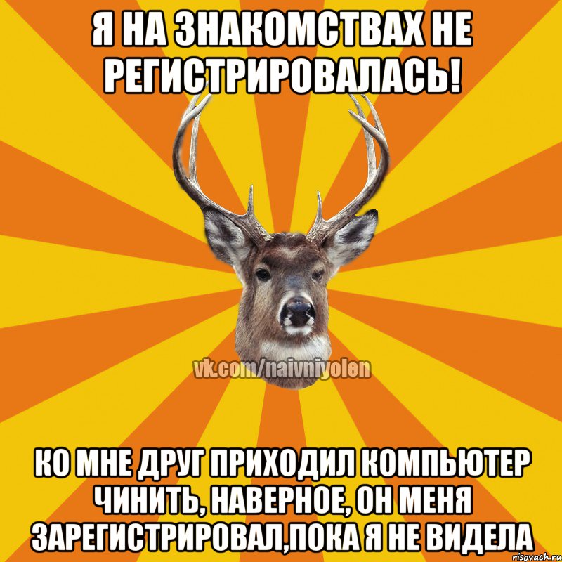 Я на знакомствах не регистрировалась! Ко мне друг приходил компьютер чинить, наверное, он меня зарегистрировал,пока я не видела, Мем Наивный Олень вк