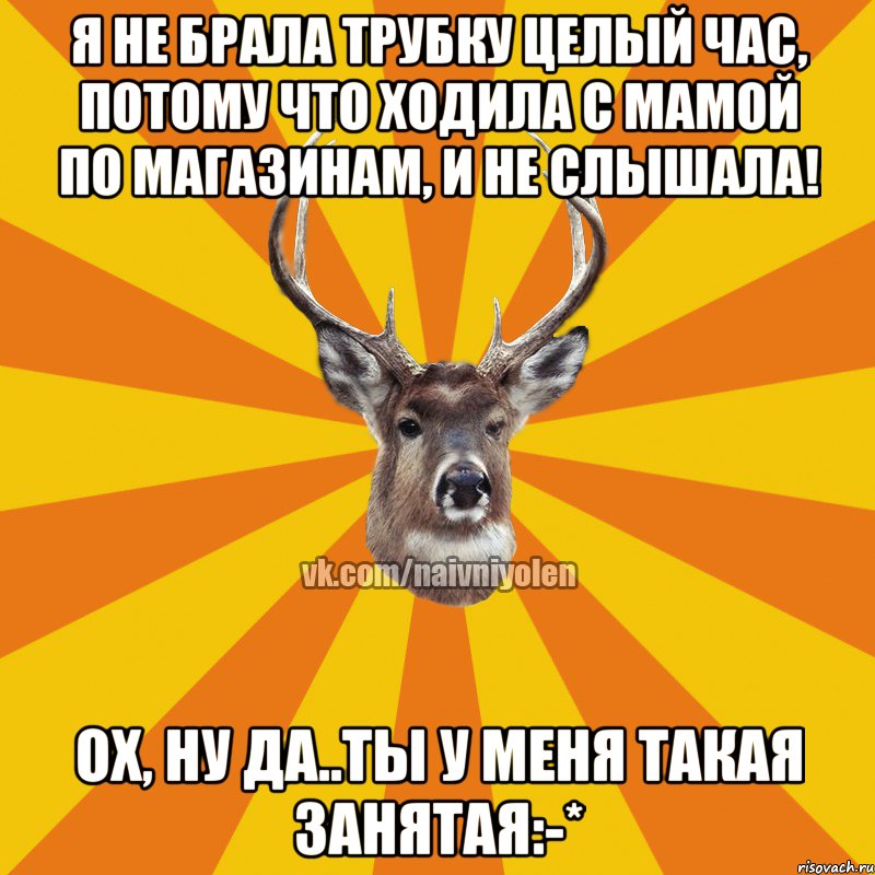 Я не брала трубку целый час, потому что ходила с мамой по магазинам, и не слышала! Ох, ну да..ты у меня такая занятая:-*, Мем Наивный Олень вк