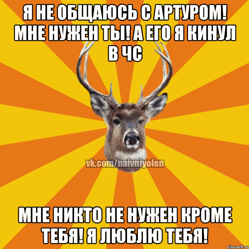 Я не общаюсь с Артуром! Мне нужен ты! А его я кинул в ЧС Мне никто не нужен кроме тебя! Я люблю тебя!, Мем Наивный Олень вк