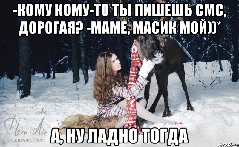 -Кому кому-то ты пишешь смс, дорогая? -Маме, Масик мой))* А, ну ладно тогда, Мем Наивный олень с девушкой