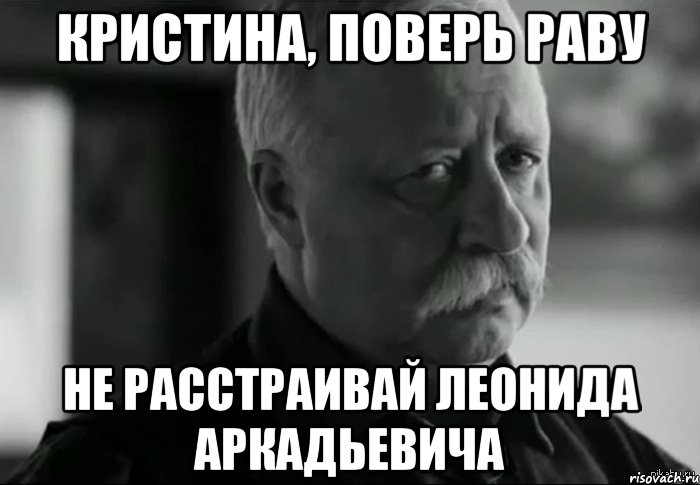 Кристина, поверь Раву не расстраивай Леонида Аркадьевича, Мем Не расстраивай Леонида Аркадьевича