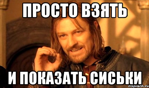 Просто взять и показать сиськи, Мем Нельзя просто так взять и (Боромир мем)