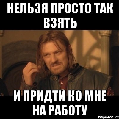 Нельзя просто так взять И ПРИДТИ КО МНЕ НА РАБОТУ, Мем Нельзя просто взять