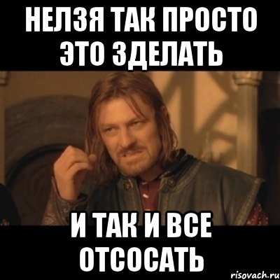 нелзя так просто это зделать и так и все отсосать, Мем Нельзя просто взять