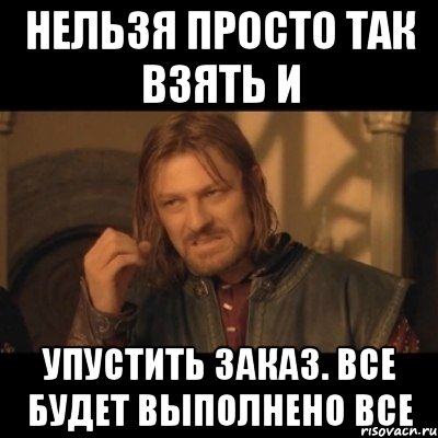 нельзя просто так взять и упустить заказ. все будет выполнено ВСЕ, Мем Нельзя просто взять