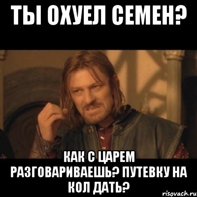 Ты охуел Семен? Как с царем разговариваешь? путевку на кол дать?, Мем Нельзя просто взять