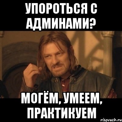 Упороться с админами? Могём, умеем, практикуем, Мем Нельзя просто взять