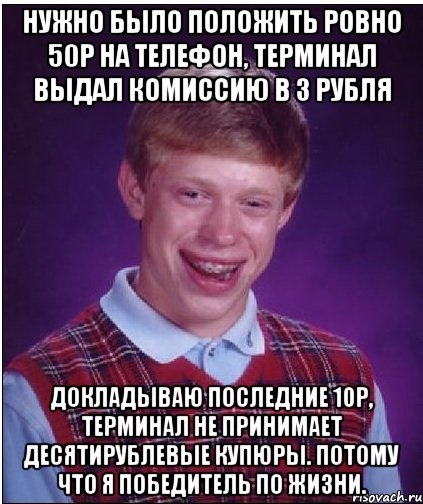 Нужно было положить ровно 50р на телефон, терминал выдал комиссию в 3 рубля докладываю последние 10р, терминал не принимает десятирублевые купюры. Потому что я победитель по жизни., Мем Неудачник Брайан