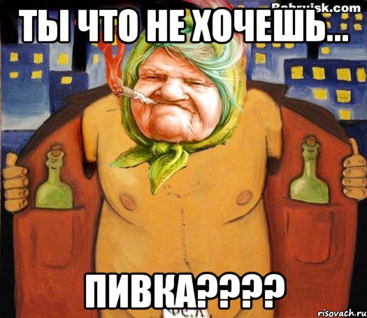 ТЫ ЧТО НЕ ХОЧЕШЬ... ПИВКА????