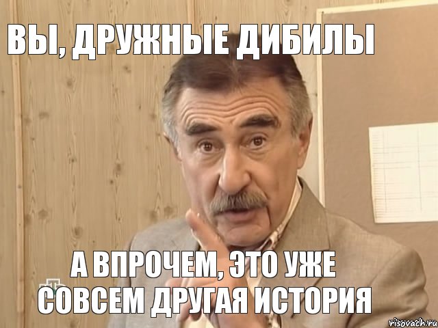 ВЫ, ДРУЖНЫЕ ДИБИЛЫ А ВПРОЧЕМ, ЭТО УЖЕ СОВСЕМ ДРУГАЯ ИСТОРИЯ, Мем Каневский (Но это уже совсем другая история)