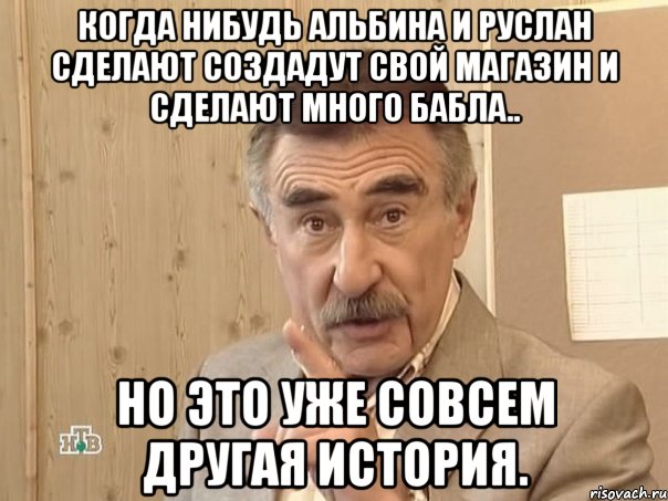 когда нибудь Альбина и Руслан сделают создадут свой магазин и сделают много бабла.. но это уже совсем другая история., Мем Каневский (Но это уже совсем другая история)