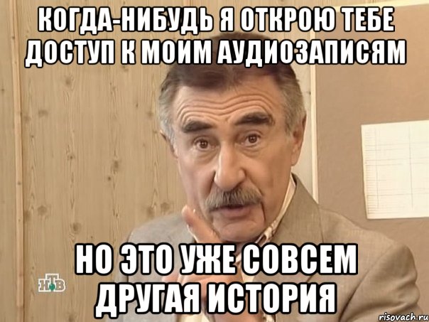 когда-нибудь я открою тебе доступ к моим аудиозаписям Но это уже совсем другая история, Мем Каневский (Но это уже совсем другая история)