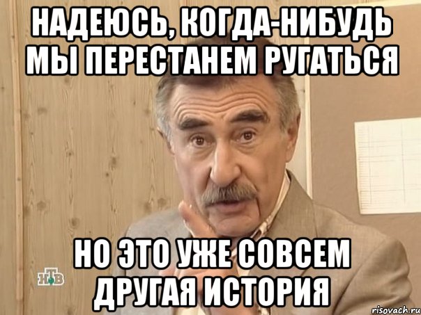 Надеюсь, когда-нибудь мы перестанем ругаться Но это уже совсем другая история, Мем Каневский (Но это уже совсем другая история)