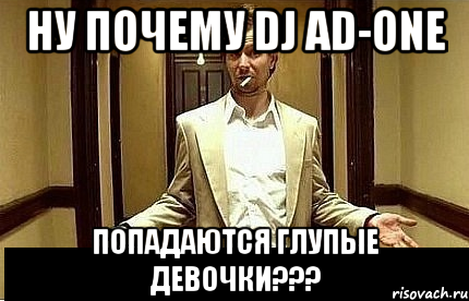 НУ ПОЧЕМУ DJ AD-ONE ПОПАДАЮТСЯ ГЛУПЫЕ ДЕВОЧКИ???, Мем Ну чо