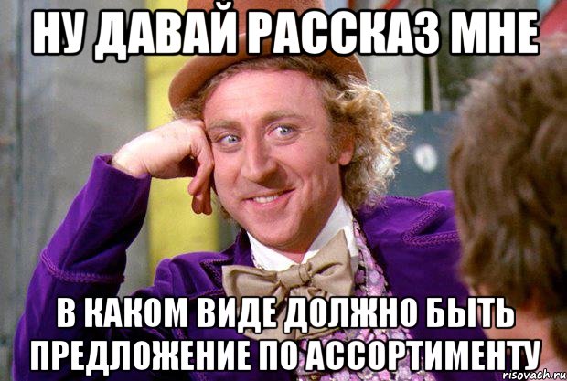 ну давай рассказ мне в каком виде должно быть предложение по ассортименту, Мем Ну давай расскажи (Вилли Вонка)