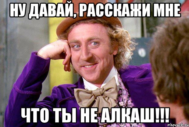 НУ ДАВАЙ, РАССКАЖИ МНЕ ЧТО ТЫ НЕ АЛКАШ!!!, Мем Ну давай расскажи (Вилли Вонка)