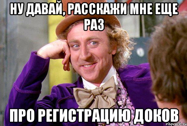 Ну давай, расскажи мне еще раз про регистрацию доков, Мем Ну давай расскажи (Вилли Вонка)