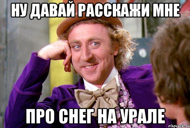 Ну давай расскажи мне про снег на Урале, Мем Ну давай расскажи (Вилли Вонка)