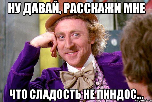 Ну давай, расскажи мне Что сладость не ПИНДОС..., Мем Ну давай расскажи (Вилли Вонка)