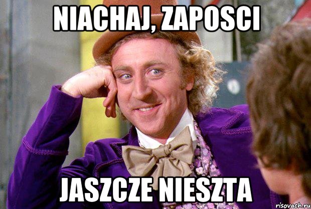 NIACHAJ, ZAPOSCI JASZCZE NIESZTA, Мем Ну давай расскажи (Вилли Вонка)