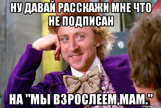 ну давай расскажи мне что не подписан на "Мы взрослеем,мам.", Мем Ну давай расскажи (Вилли Вонка)