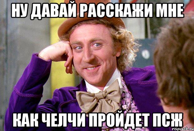 ну давай расскажи мне как челчи пройдет псж, Мем Ну давай расскажи (Вилли Вонка)