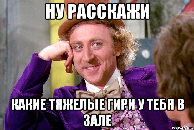 ну расскажи какие тяжелые гири у тебя в зале, Мем Ну давай расскажи (Вилли Вонка)