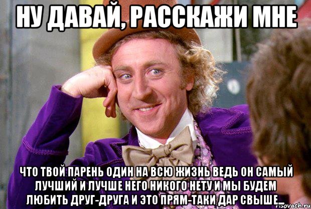 Ну давай, расскажи мне что твой парень один на всю жизнь ведь он самый лучший и лучше него никого нету и мы будем любить друг-друга и это прям-таки дар свыше..., Мем Ну давай расскажи (Вилли Вонка)