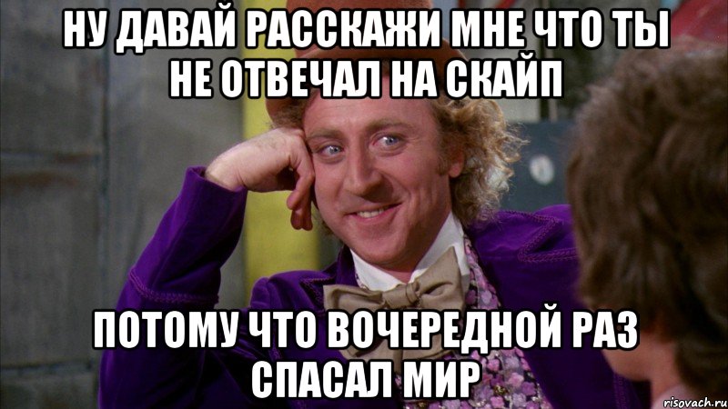 ну давай расскажи мне что ты не отвечал на скайп потому что вочередной раз спасал мир, Мем Ну давай расскажи (Вилли Вонка)