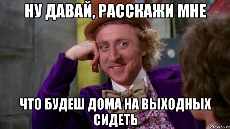 ну давай, расскажи мне что будеш дома на выходных сидеть, Мем Ну давай расскажи (Вилли Вонка)