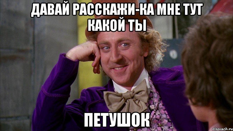 давай расскажи-ка мне тут какой ты петушок, Мем Ну давай расскажи (Вилли Вонка)